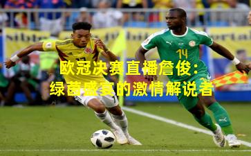 欧冠决赛直播詹俊：绿茵盛宴的激情解说者