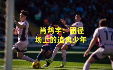  肖鸿宇：田径场上的追风少年