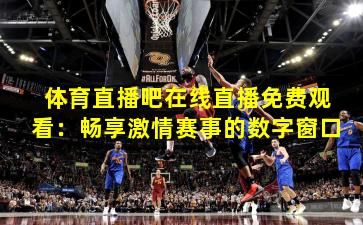 体育直播吧在线直播免费观看:畅享激情赛事的数字窗口