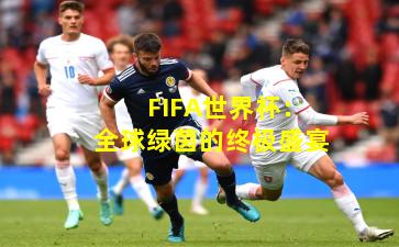FIFA世界杯：全球绿茵的终极盛宴