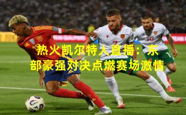 热火凯尔特人直播：东部豪强对决点燃赛场激情