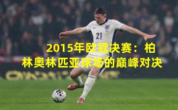 2015年欧冠决赛：柏林奥林匹亚球场的巅峰对决