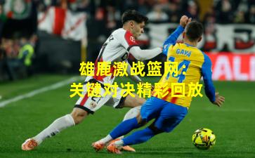 雄鹿激战篮网：关键对决精彩回放