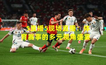 5直播5现场直播：体育赛事的多元视角盛宴